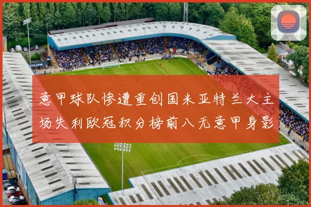 意甲球队惨遭重创国米亚特兰大主场失利欧冠积分榜前八无意甲身影