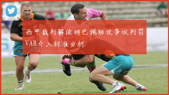 西甲裁判解读姆巴佩助攻争议判罚VAR介入标准分析