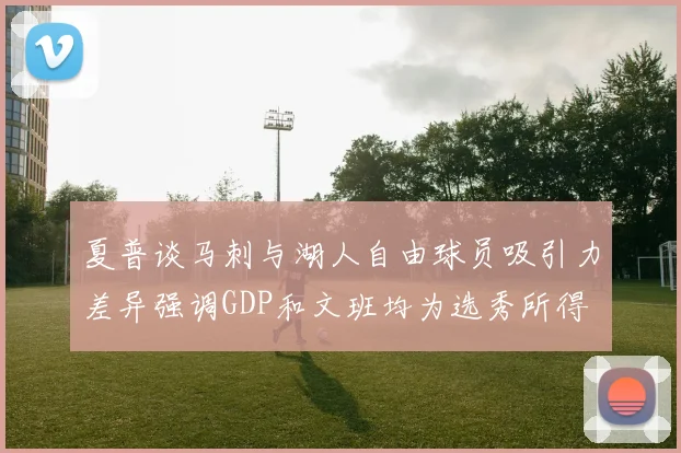 夏普谈马刺与湖人自由球员吸引力差异强调GDP和文班均为选秀所得