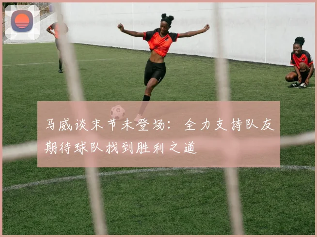 马威谈末节未登场：全力支持队友期待球队找到胜利之道