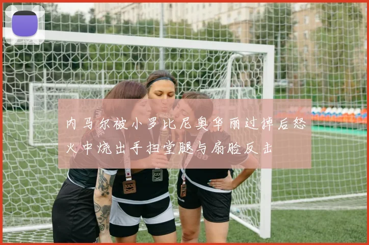 内马尔被小罗比尼奥华丽过掉后怒火中烧出手扫堂腿与扇脸反击