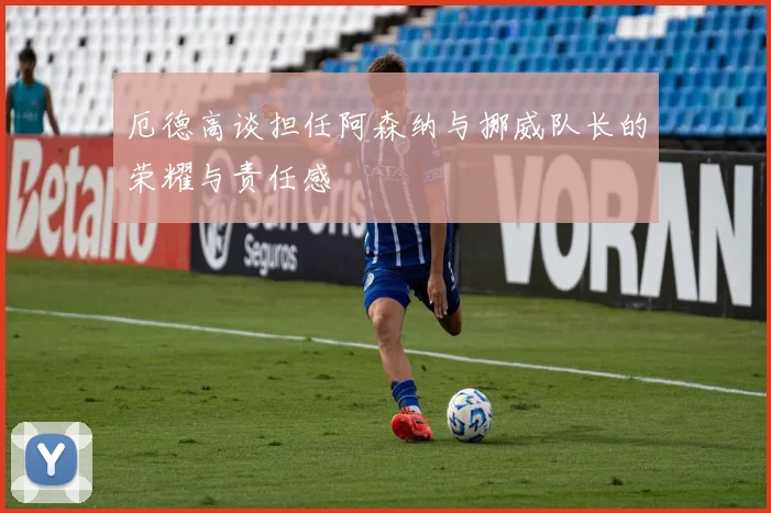 厄德高谈担任阿森纳与挪威队长的荣耀与责任感