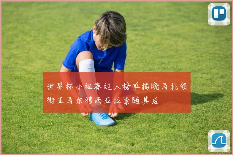 世界杯小组赛过人榜单揭晓马扎领衔亚马尔穆西亚拉紧随其后
