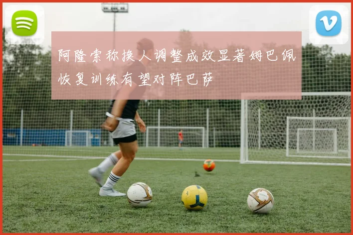阿隆索称换人调整成效显著姆巴佩恢复训练有望对阵巴萨