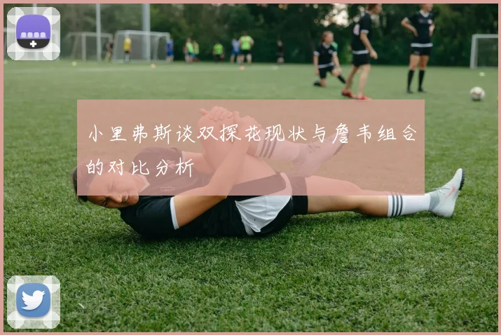 小里弗斯谈双探花现状与詹韦组合的对比分析