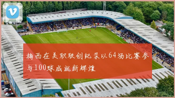 梅西在美职联创纪录以64场比赛参与100球成就新辉煌