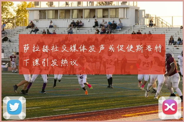萨拉赫社交媒体发声或促使斯洛特下课引发热议