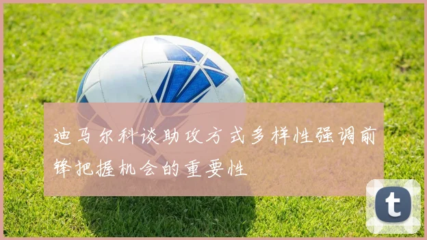 迪马尔科谈助攻方式多样性强调前锋把握机会的重要性