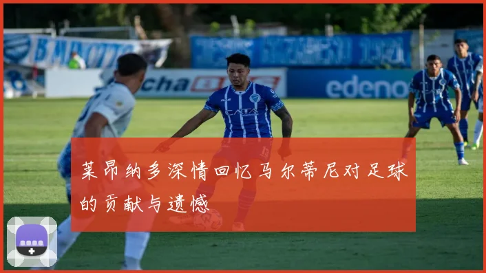 莱昂纳多深情回忆马尔蒂尼对足球的贡献与遗憾