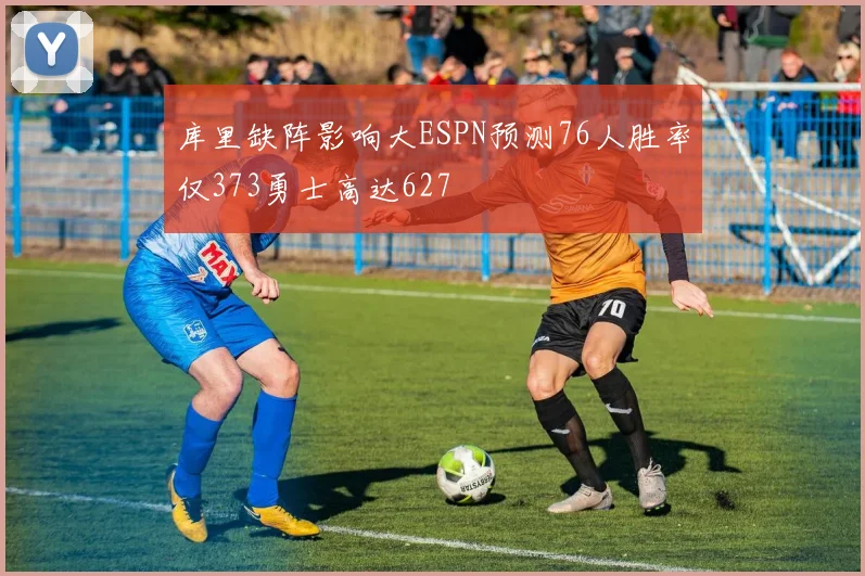 库里缺阵影响大ESPN预测76人胜率仅373勇士高达627