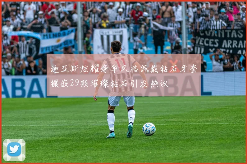 迪亚斯炫耀奢华风格佩戴钻石牙套镶嵌29颗璀璨钻石引发热议