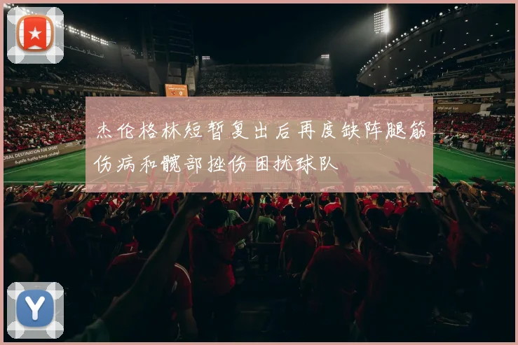 杰伦格林短暂复出后再度缺阵腿筋伤病和髋部挫伤困扰球队