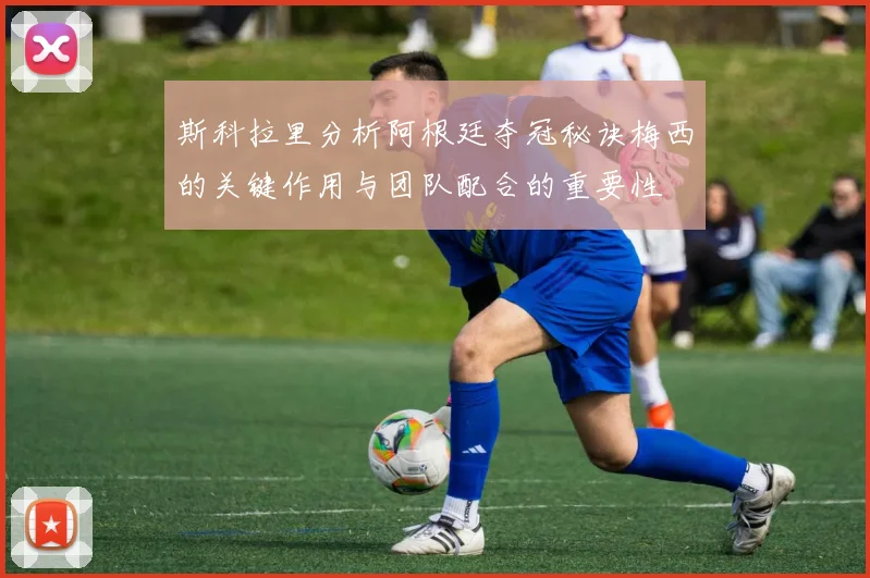 斯科拉里分析阿根廷夺冠秘诀梅西的关键作用与团队配合的重要性