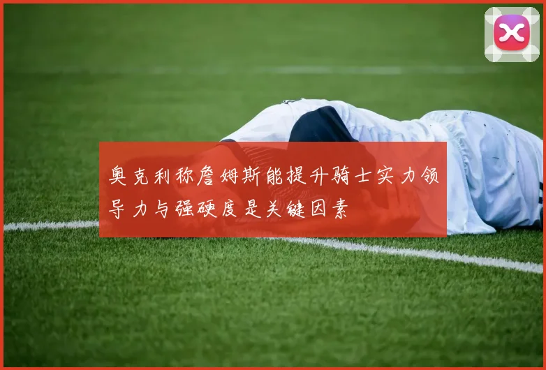 奥克利称詹姆斯能提升骑士实力领导力与强硬度是关键因素