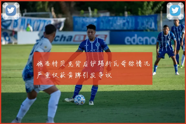 施洛特贝克背后铲踢科瓦奇称情况严重仅获黄牌引发争议