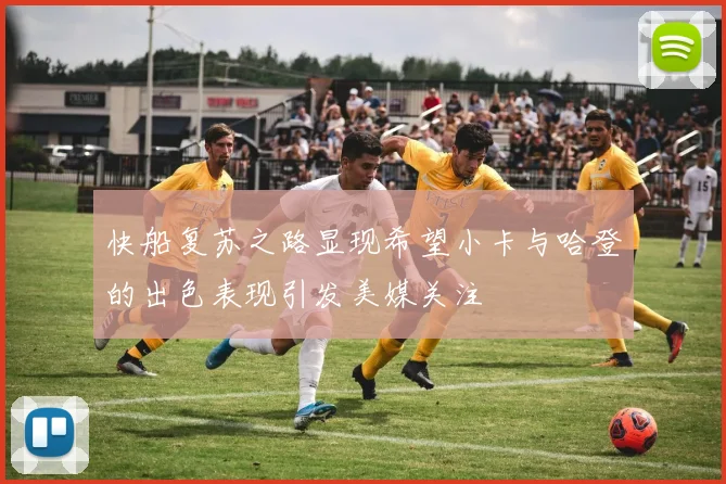 快船复苏之路显现希望小卡与哈登的出色表现引发美媒关注