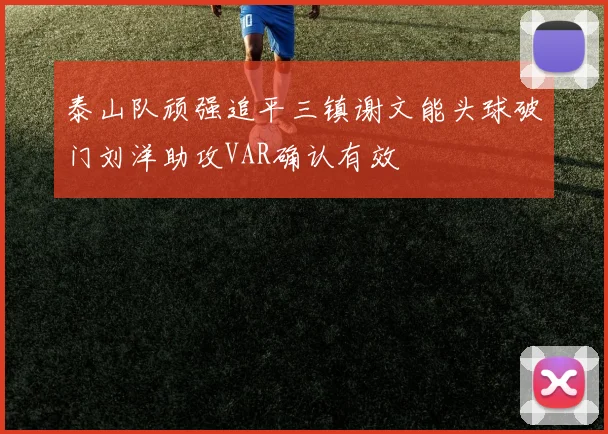 泰山队顽强追平三镇谢文能头球破门刘洋助攻VAR确认有效