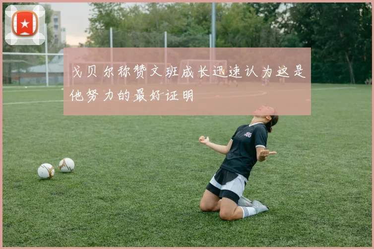 戈贝尔称赞文班成长迅速认为这是他努力的最好证明