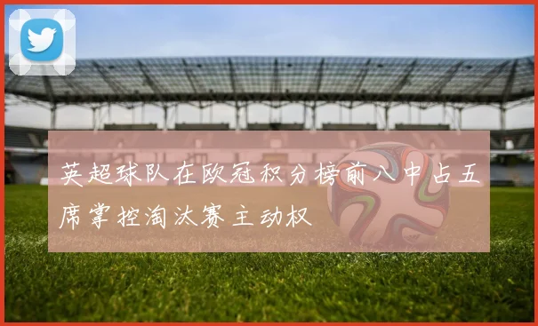 英超球队在欧冠积分榜前八中占五席掌控淘汰赛主动权