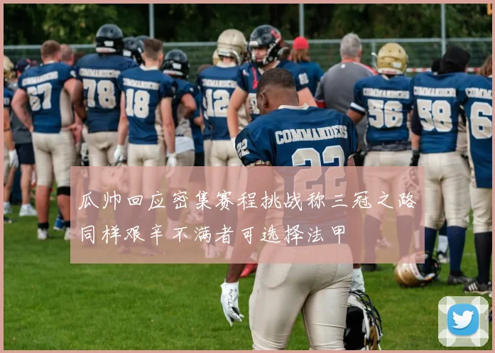 瓜帅回应密集赛程挑战称三冠之路同样艰辛不满者可选择法甲