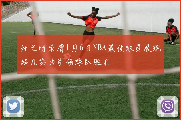 杜兰特荣膺1月6日NBA最佳球员展现超凡实力引领球队胜利